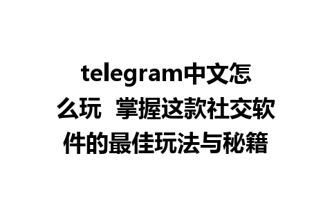 telegram中文怎么玩  掌握这款社交软件的最佳玩法与秘籍