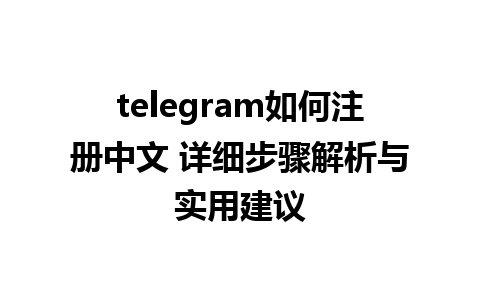 telegram如何注册中文 详细步骤解析与实用建议