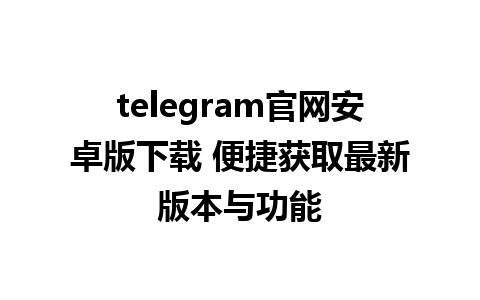 telegram官网安卓版下载 便捷获取最新版本与功能