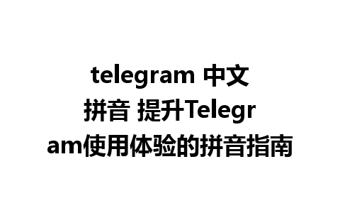 telegram 中文拼音 提升Telegram使用体验的拼音指南