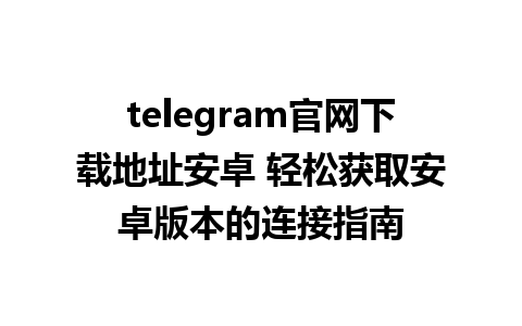 telegram官网下载地址安卓 轻松获取安卓版本的连接指南