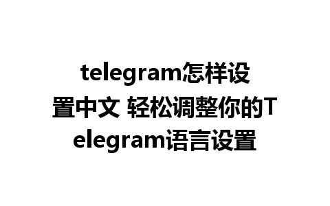 telegram怎样设置中文 轻松调整你的Telegram语言设置