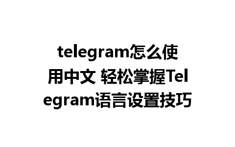 telegram怎么使用中文 轻松掌握Telegram语言设置技巧