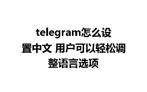 telegram怎么设置中文 用户可以轻松调整语言选项