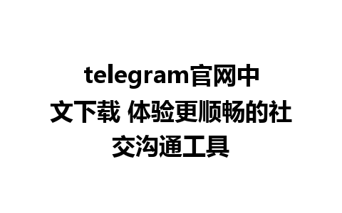 telegram官网中文下载 体验更顺畅的社交沟通工具