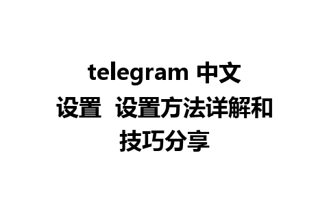 telegram 中文设置  设置方法详解和技巧分享