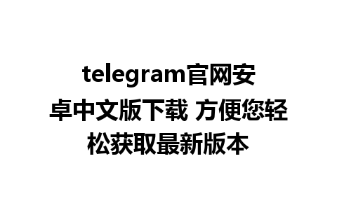 telegram官网安卓中文版下载 方便您轻松获取最新版本