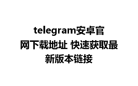 telegram安卓官网下载地址 快速获取最新版本链接