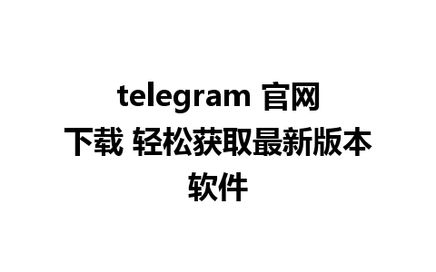 telegram 官网下载 轻松获取最新版本软件