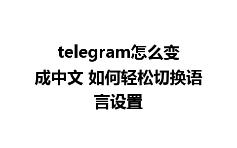 telegram怎么变成中文 如何轻松切换语言设置