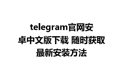 telegram官网安卓中文版下载 随时获取最新安装方法