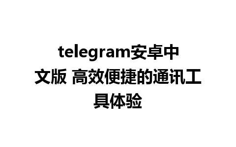 telegram安卓中文版 高效便捷的通讯工具体验