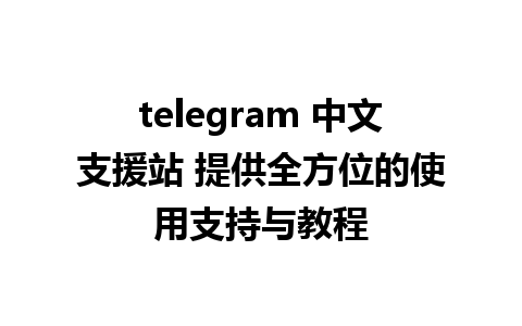 telegram 中文支援站 提供全方位的使用支持与教程