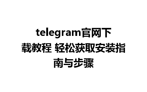 telegram官网下载教程 轻松获取安装指南与步骤