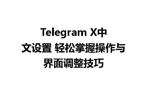 Telegram X中文设置 轻松掌握操作与界面调整技巧