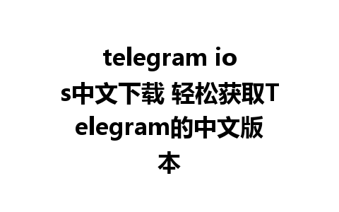 telegram ios中文下载 轻松获取Telegram的中文版本