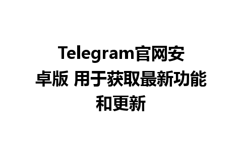 Telegram官网安卓版 用于获取最新功能和更新