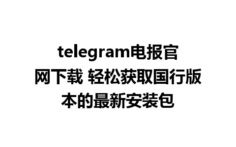 telegram电报官网下载 轻松获取国行版本的最新安装包