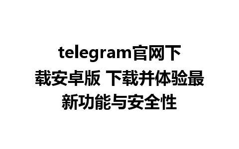 telegram官网下载安卓版 下载并体验最新功能与安全性