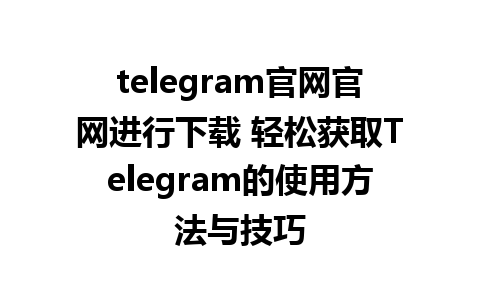 telegram官网官网进行下载 轻松获取Telegram的使用方法与技巧