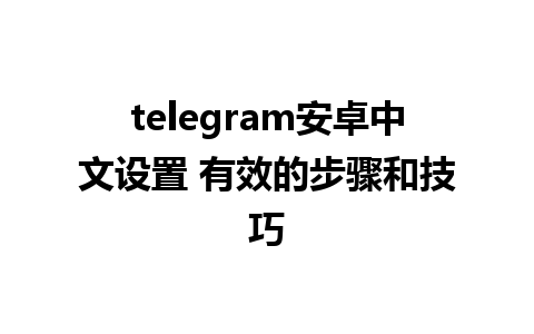 telegram安卓中文设置 有效的步骤和技巧