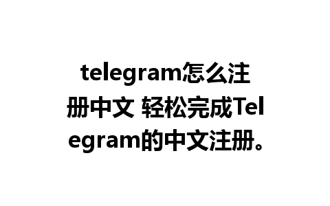 telegram怎么注册中文 轻松完成Telegram的中文注册。