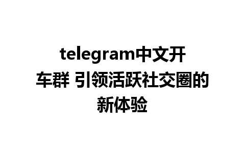 telegram中文开车群 引领活跃社交圈的新体验