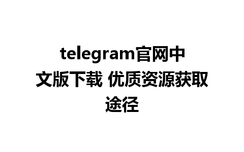 telegram官网中文版下载 优质资源获取途径