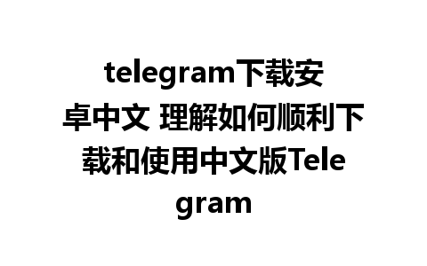 telegram下载安卓中文 理解如何顺利下载和使用中文版Telegram