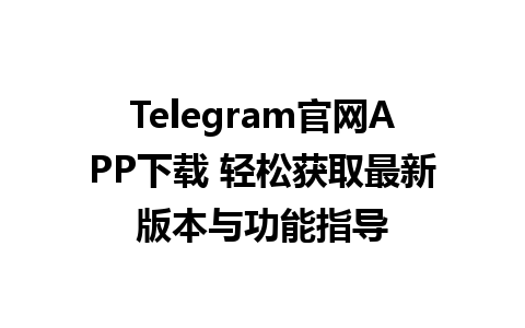 Telegram官网APP下载 轻松获取最新版本与功能指导