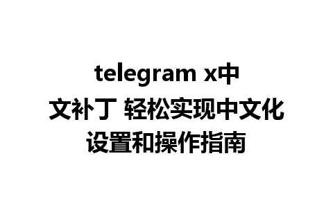 telegram x中文补丁 轻松实现中文化设置和操作指南