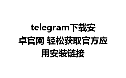 telegram下载安卓官网 轻松获取官方应用安装链接