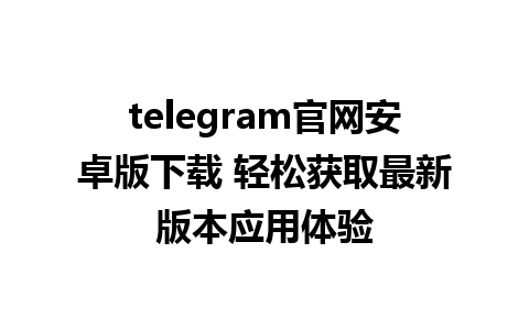 telegram官网安卓版下载 轻松获取最新版本应用体验