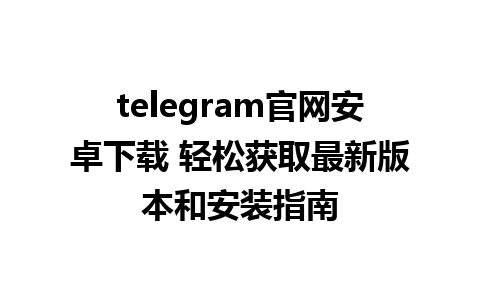 telegram官网安卓下载 轻松获取最新版本和安装指南