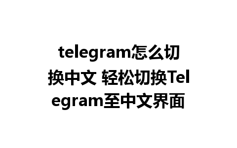 telegram怎么切换中文 轻松切换Telegram至中文界面