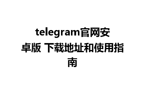 telegram官网安卓版 下载地址和使用指南