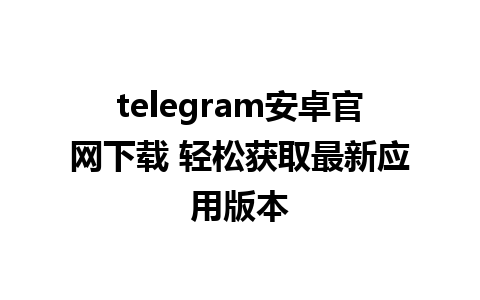 telegram安卓官网下载 轻松获取最新应用版本