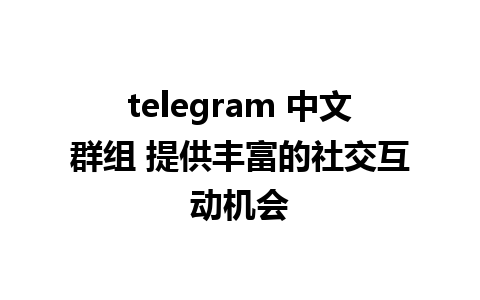 telegram 中文群组 提供丰富的社交互动机会