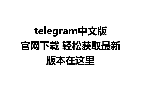 telegram中文版官网下载 轻松获取最新版本在这里