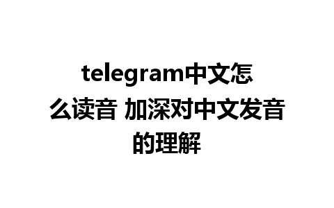 telegram中文怎么读音 加深对中文发音的理解