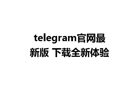 telegram官网最新版 下载全新体验