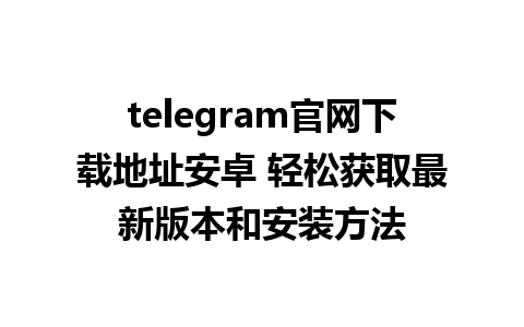 telegram官网下载地址安卓 轻松获取最新版本和安装方法