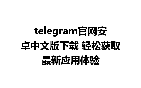 telegram官网安卓中文版下载 轻松获取最新应用体验