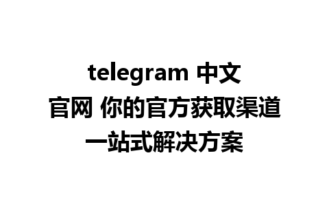 telegram 中文官网 你的官方获取渠道一站式解决方案