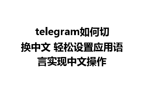 telegram如何切换中文 轻松设置应用语言实现中文操作