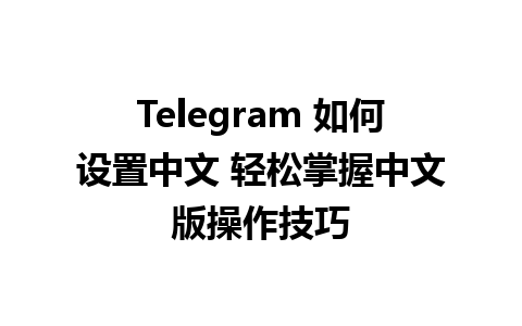 Telegram 如何设置中文 轻松掌握中文版操作技巧