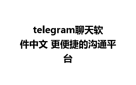 telegram聊天软件中文 更便捷的沟通平台