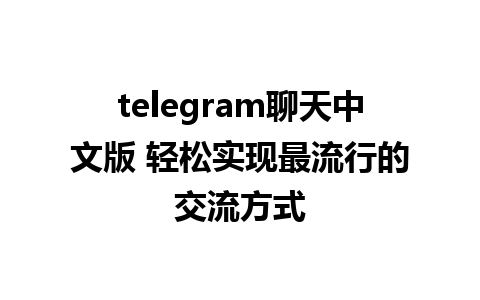 telegram聊天中文版 轻松实现最流行的交流方式