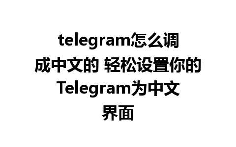 telegram怎么调成中文的 轻松设置你的Telegram为中文界面