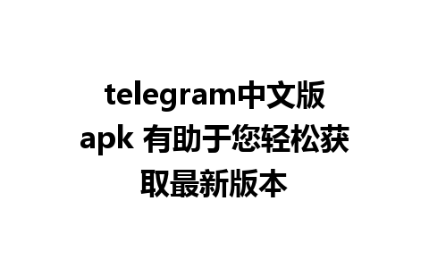 telegram中文版apk 有助于您轻松获取最新版本